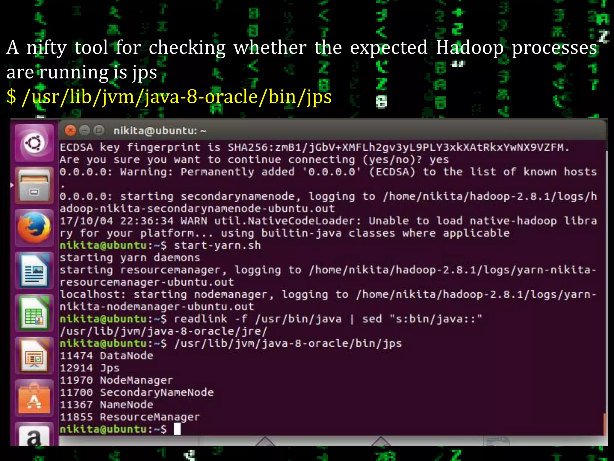 A nifty tool for checking whether the expected Hadoop processes
are running is jps
$ /usr/lib/jvm/java-8-oracle/bin/jps
 