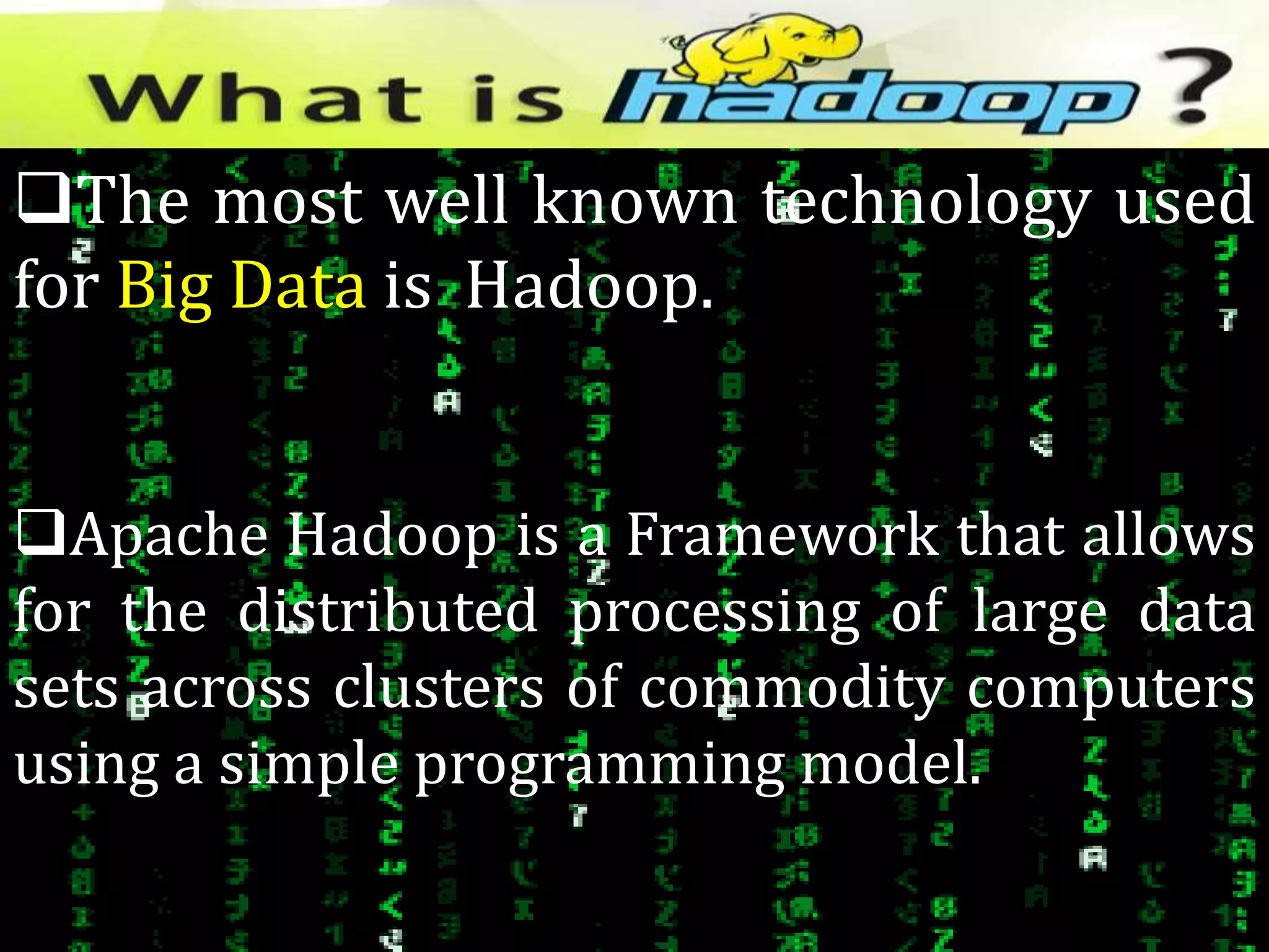 What is Apache Hadoop?
The most well known technology used
for Big Data is Hadoop.
Apache Hadoop is a Framework that allows
for the distributed processing of large data
sets across clusters of commodity computers
using a simple programming model.
 