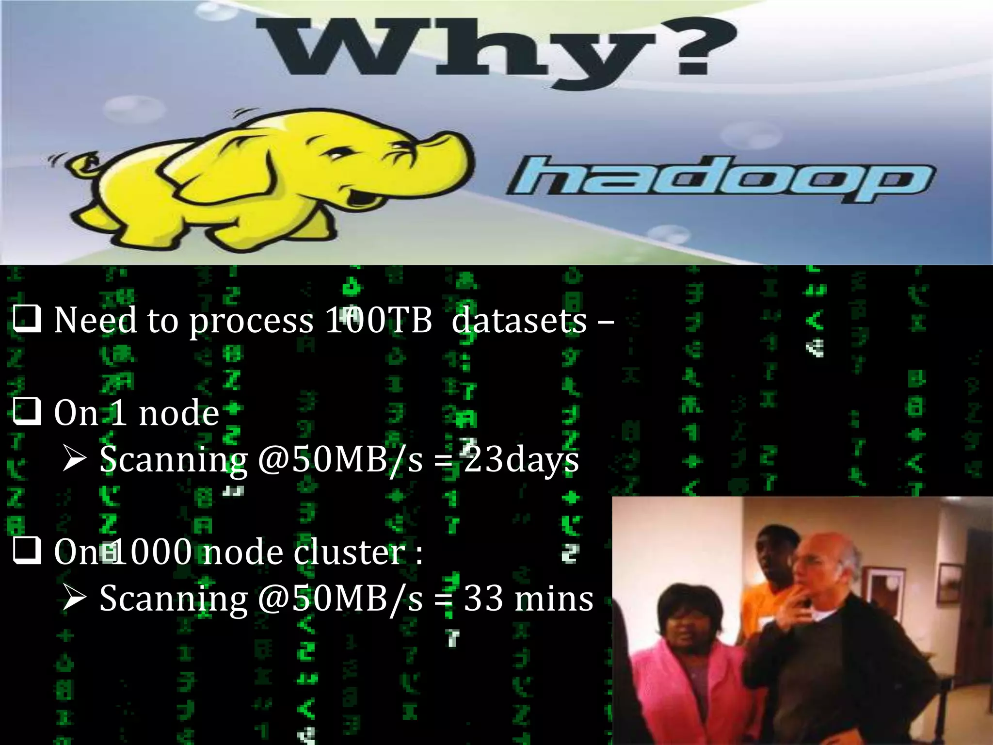 Why Hadoop?
 Need to process 100TB datasets –
 On 1 node
 Scanning @50MB/s = 23days
 On 1000 node cluster :
 Scanning @50MB/s = 33 mins
 