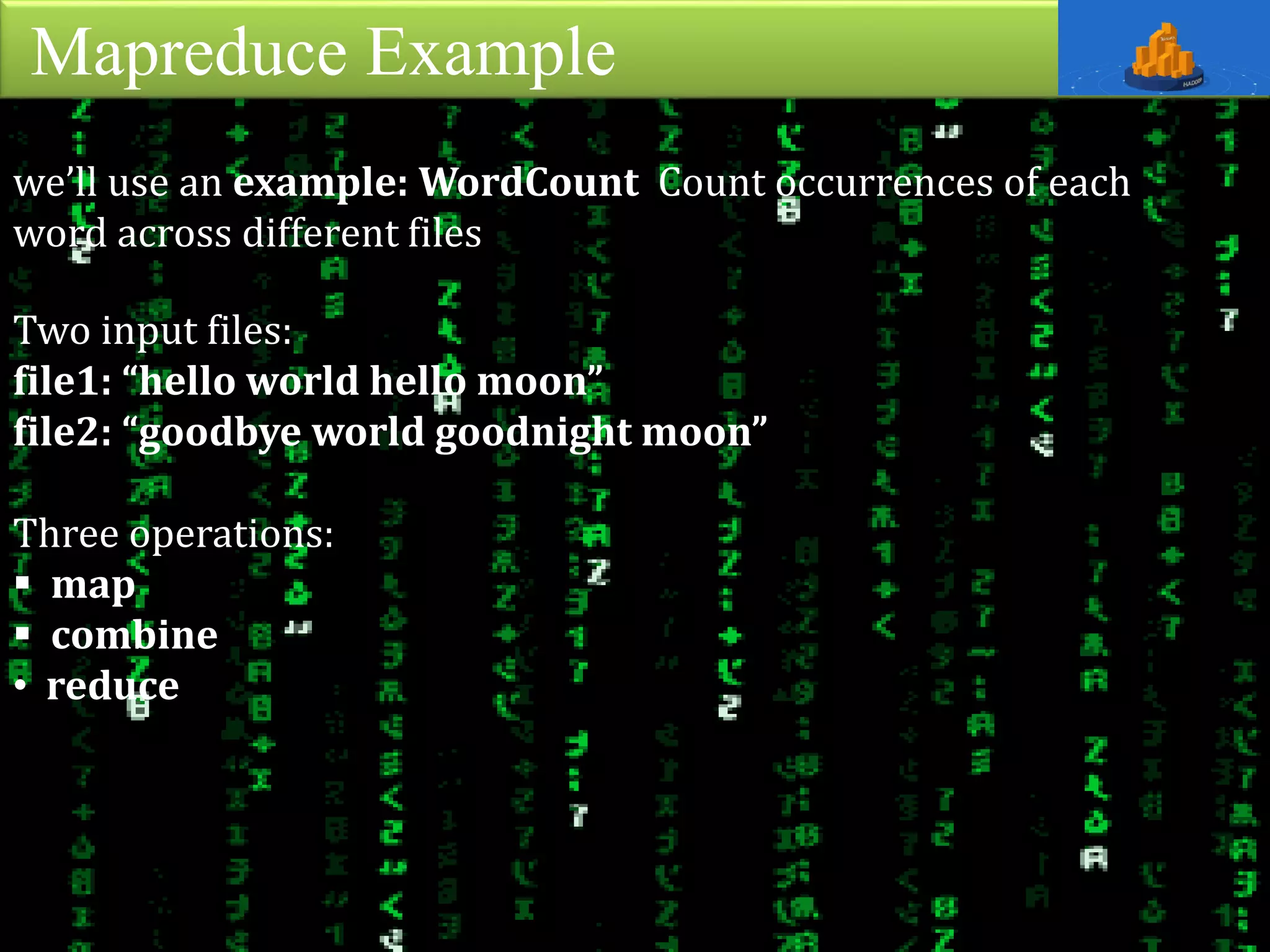 Mapreduce Example
Two input files:
file1: “hello world hello moon”
file2: “goodbye world goodnight moon”
Three operations:
 map
 combine
• reduce
we’ll use an example: WordCount Count occurrences of each
word across different files
 