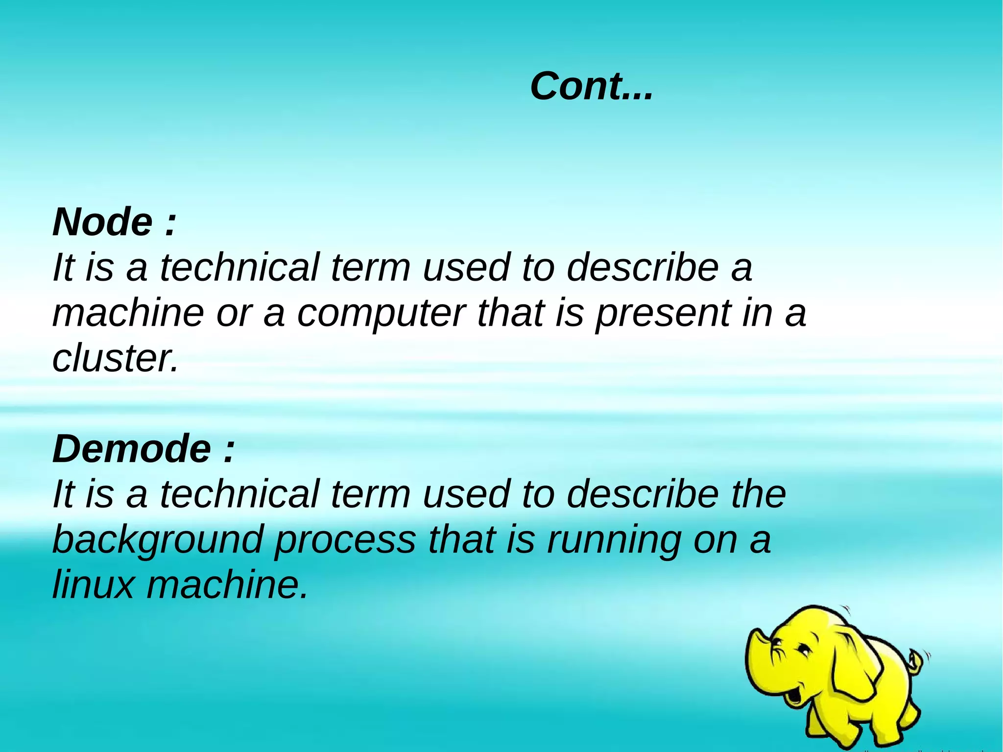 Cont...
Node :
It is a technical term used to describe a
machine or a computer that is present in a
cluster.
Demode :
It is a technical term used to describe the
background process that is running on a
linux machine.
 