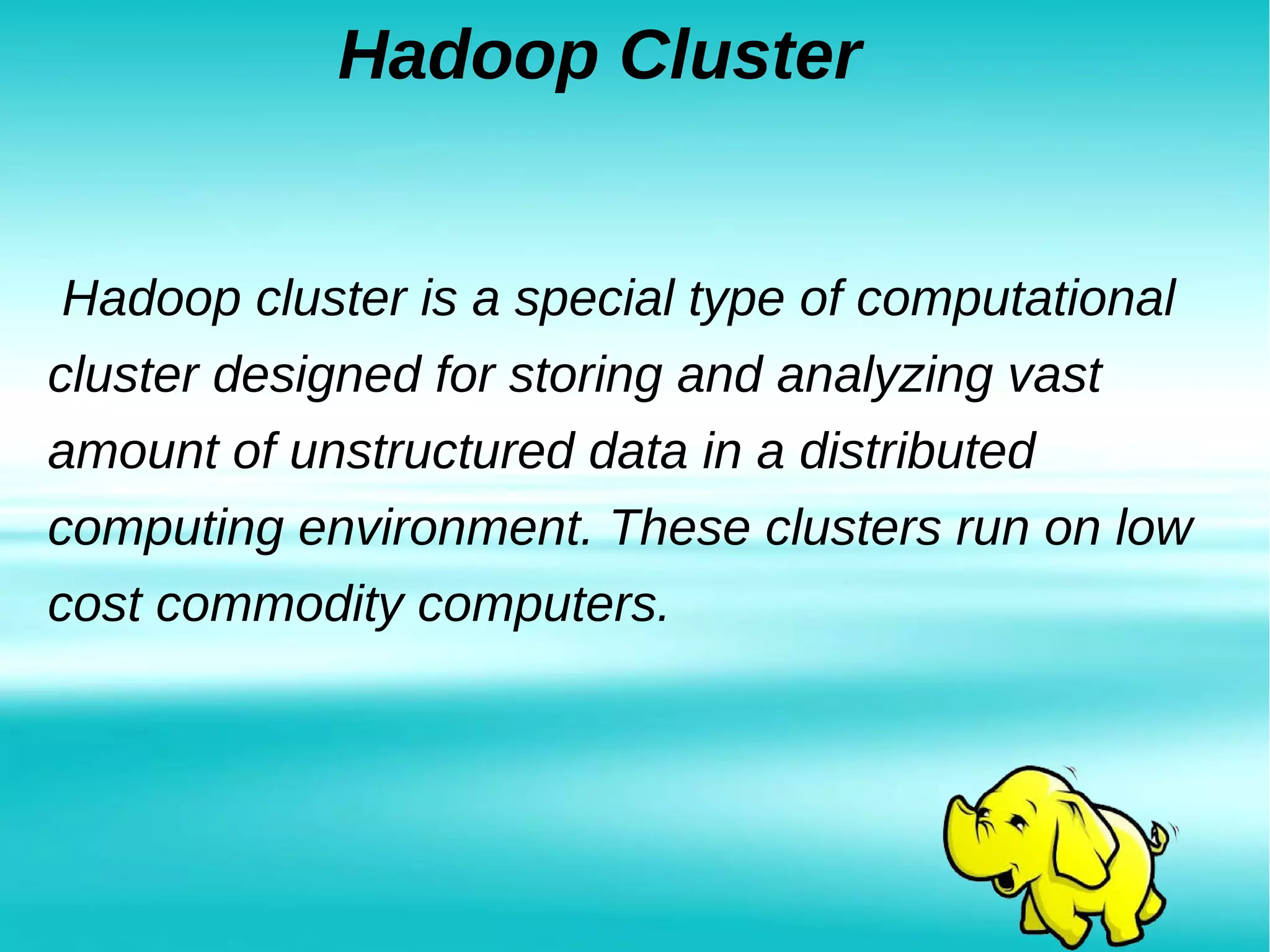 Hadoop Cluster
Hadoop cluster is a special type of computational
cluster designed for storing and analyzing vast
amount of unstructured data in a distributed
computing environment. These clusters run on low
cost commodity computers.
 