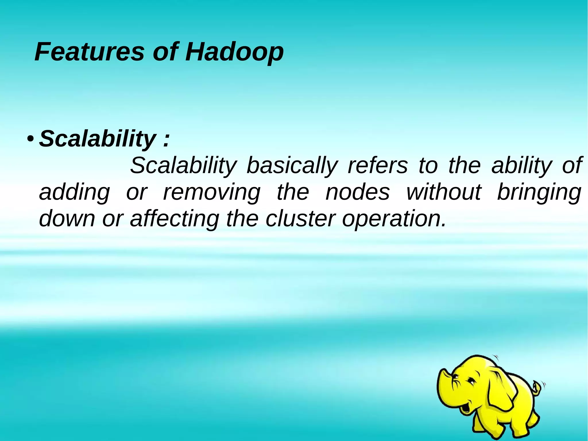 ● Scalability :
Scalability basically refers to the ability of
adding or removing the nodes without bringing
down or affecting the cluster operation.
Features of Hadoop
 