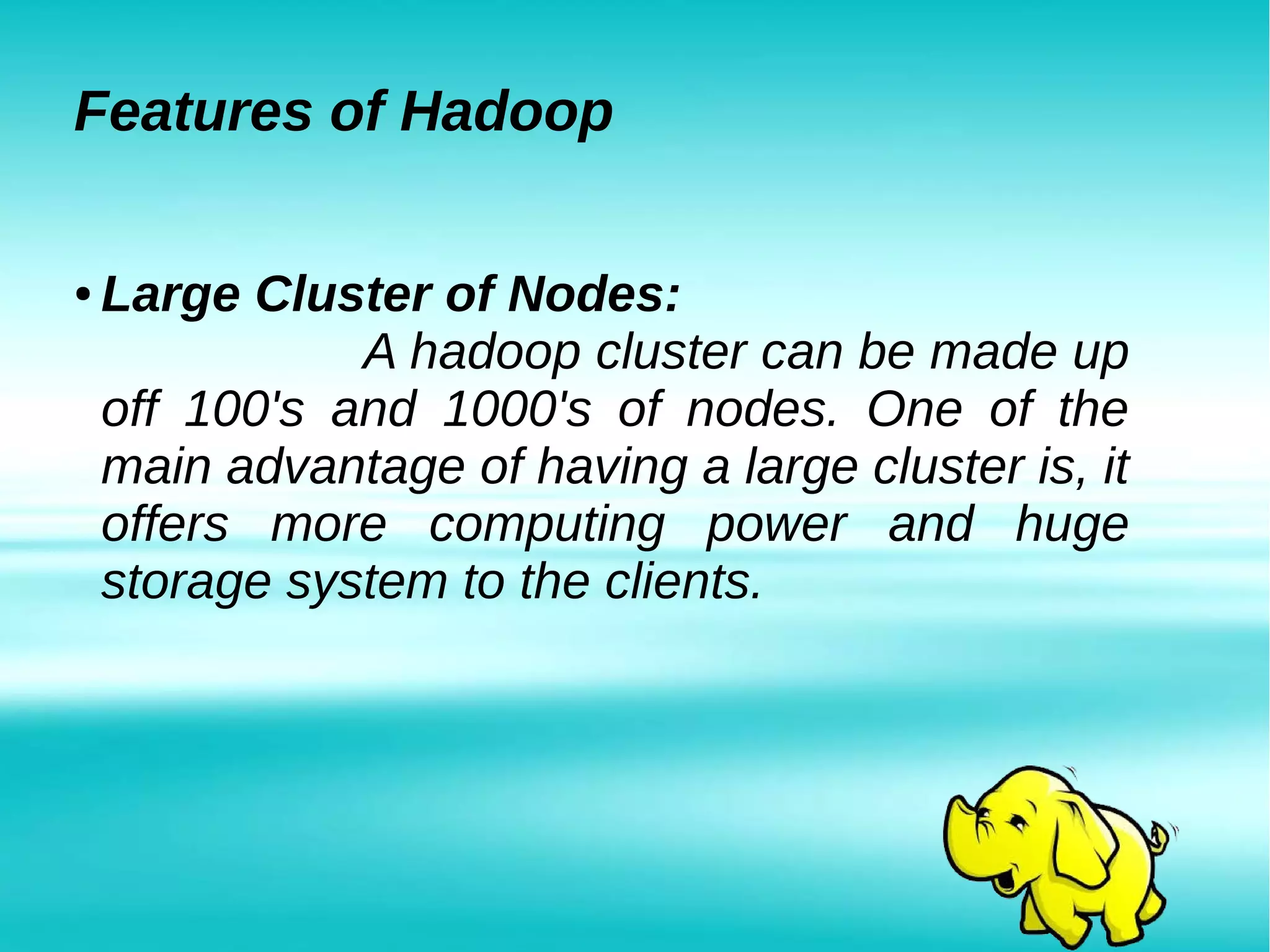 Features of Hadoop
● Large Cluster of Nodes:
A hadoop cluster can be made up
off 100's and 1000's of nodes. One of the
main advantage of having a large cluster is, it
offers more computing power and huge
storage system to the clients.
 