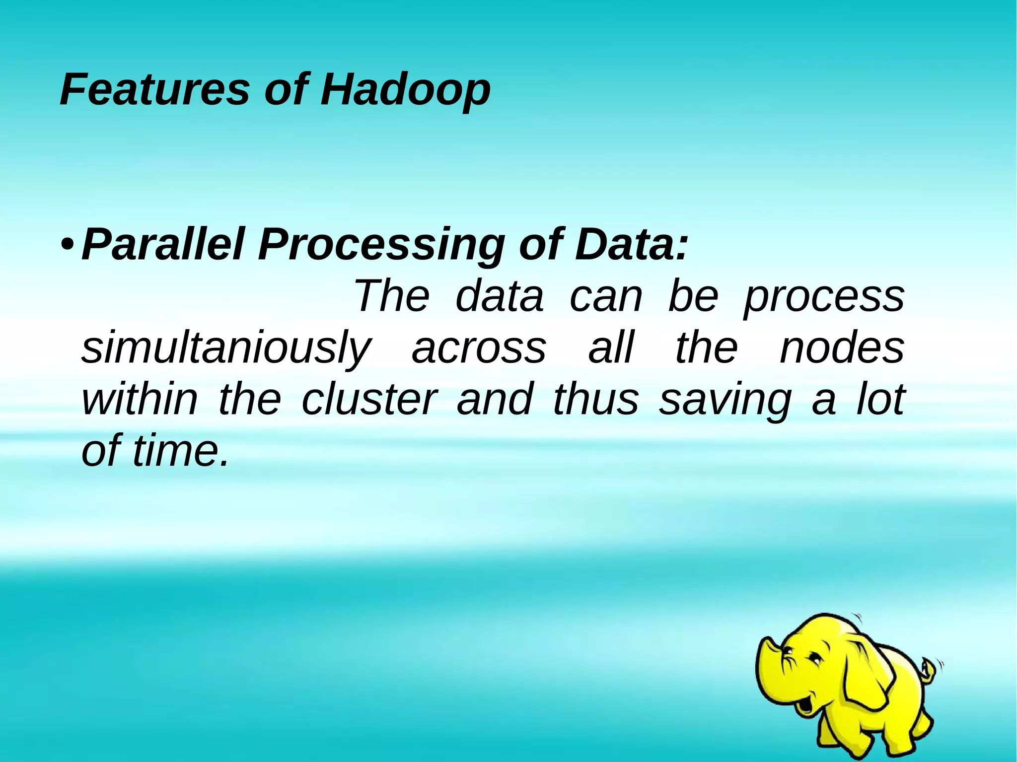 Features of Hadoop
● Parallel Processing of Data:
The data can be process
simultaniously across all the nodes
within the cluster and thus saving a lot
of time.
 