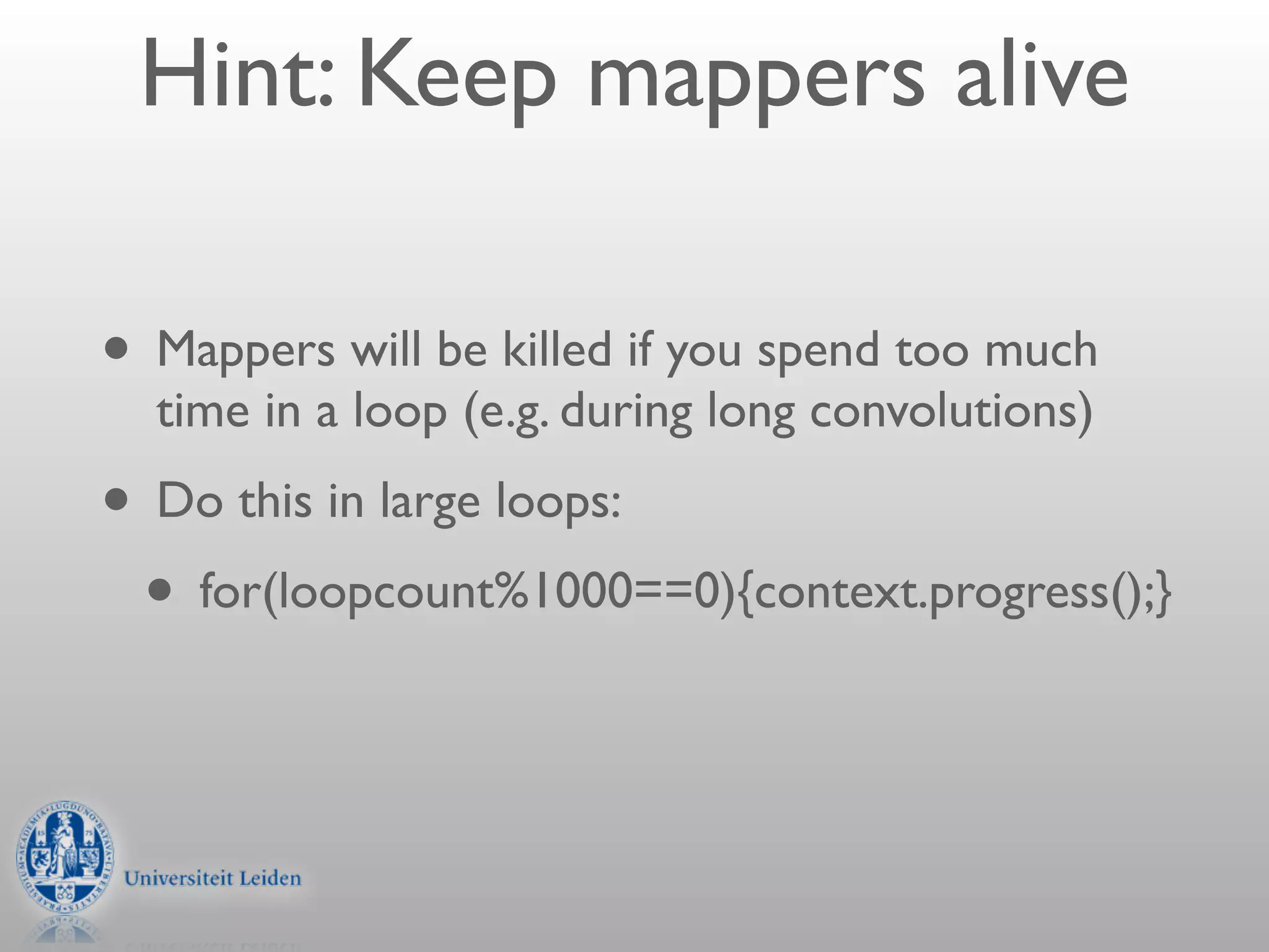 Hint: Keep mappers alive

• Mappers will be killed if you spend too much
  time in a loop (e.g. during long convolutions)
• Do this in large loops:
 • for(loopcount%1000==0){context.progress();}
 