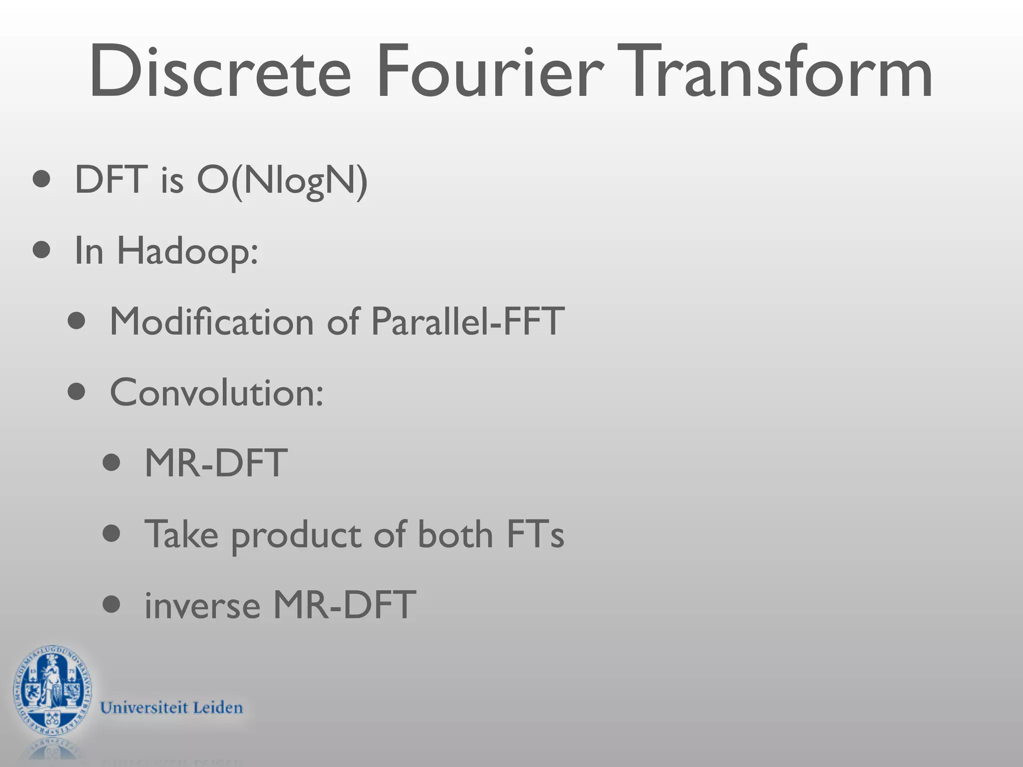 Discrete Fourier Transform
• DFT is O(NlogN)
• In Hadoop:
  • Modiﬁcation of Parallel-FFT
  • Convolution:
    • MR-DFT
    • Take product of both FTs
    • inverse MR-DFT
 