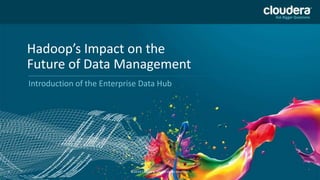 Hadoop’s Impact on the
Future of Data Management
Introduction of the Enterprise Data Hub

1

©2014 Cloudera, Inc. All rights reserved.

 