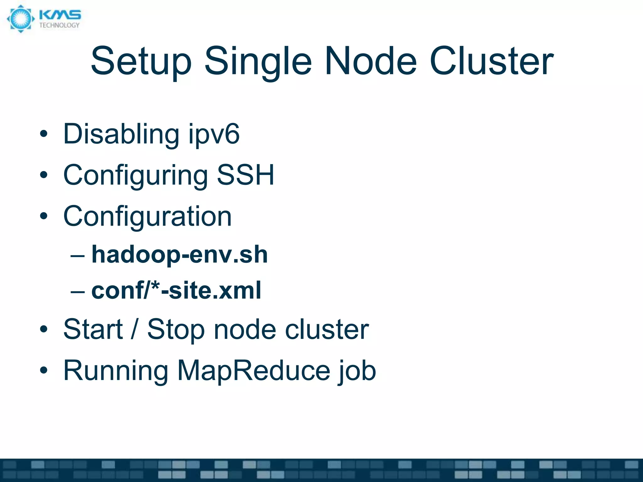 Setup Single Node Cluster
• Disabling ipv6
• Configuring SSH
• Configuration
– hadoop-env.sh
– conf/*-site.xml
• Start / Stop node cluster
• Running MapReduce job
 