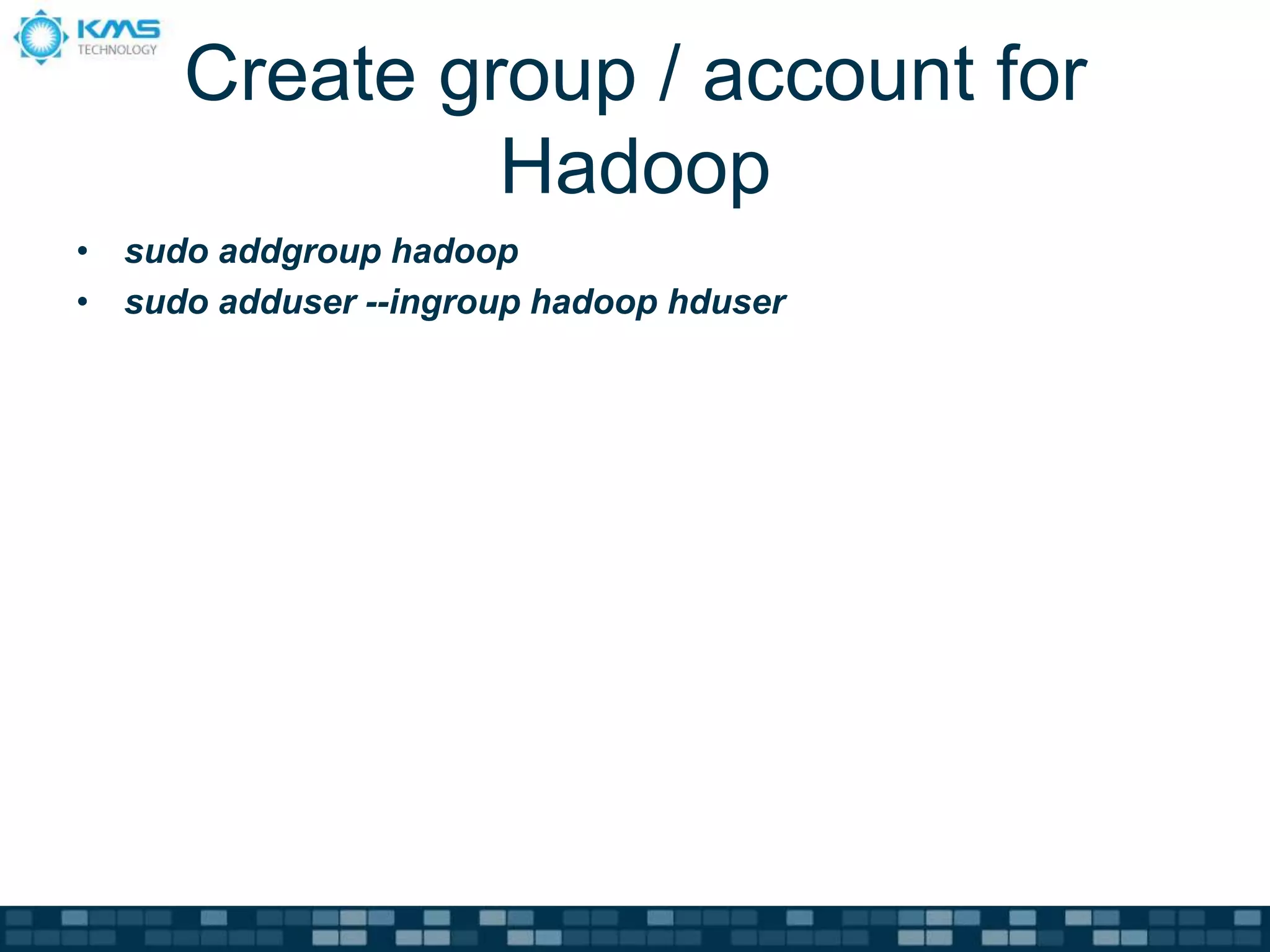 Create group / account for
Hadoop
• sudo addgroup hadoop
• sudo adduser --ingroup hadoop hduser
 