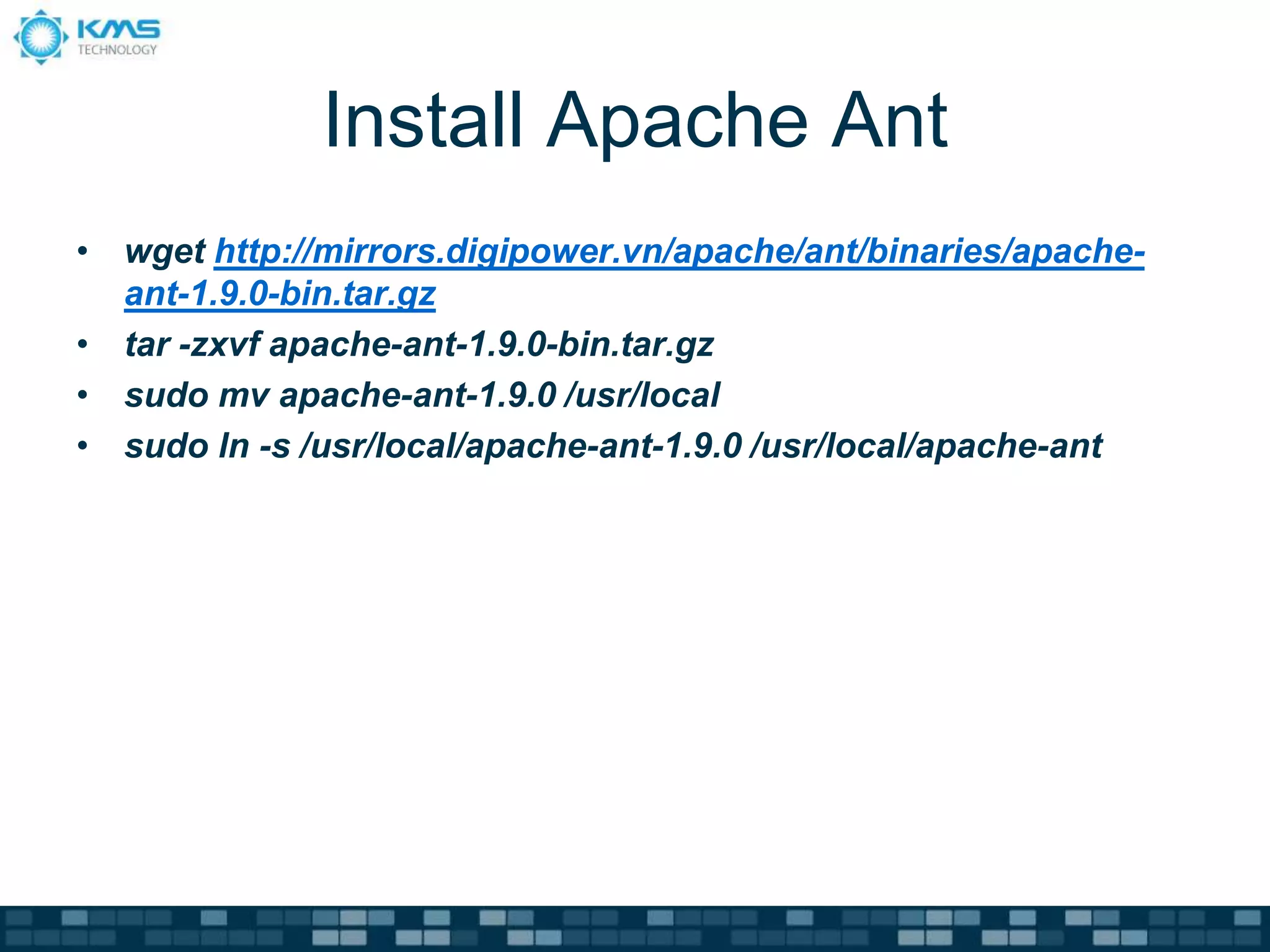 Install Apache Ant
• wget http://mirrors.digipower.vn/apache/ant/binaries/apache-
ant-1.9.0-bin.tar.gz
• tar -zxvf apache-ant-1.9.0-bin.tar.gz
• sudo mv apache-ant-1.9.0 /usr/local
• sudo ln -s /usr/local/apache-ant-1.9.0 /usr/local/apache-ant
 