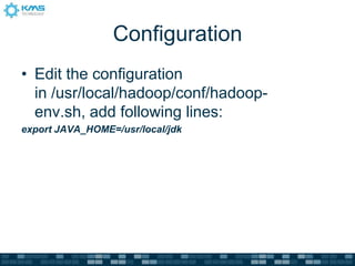 Configuration
• Edit the configuration
in /usr/local/hadoop/conf/hadoop-
env.sh, add following lines:
export JAVA_HOME=/usr/local/jdk
 