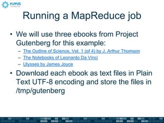 Running a MapReduce job
• We will use three ebooks from Project
Gutenberg for this example:
– The Outline of Science, Vol. 1 (of 4) by J. Arthur Thomson
– The Notebooks of Leonardo Da Vinci
– Ulysses by James Joyce
• Download each ebook as text files in Plain
Text UTF-8 encoding and store the files in
/tmp/gutenberg
 