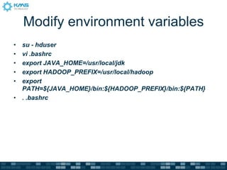 Modify environment variables
• su - hduser
• vi .bashrc
• export JAVA_HOME=/usr/local/jdk
• export HADOOP_PREFIX=/usr/local/hadoop
• export
PATH=${JAVA_HOME}/bin:${HADOOP_PREFIX}/bin:${PATH}
• . .bashrc
 