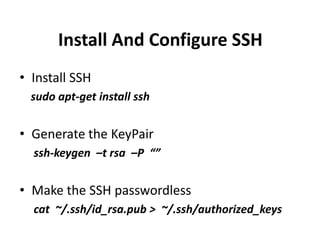 Install And Configure SSH
• Install SSH
  sudo apt-get install ssh


• Generate the KeyPair
  ssh-keygen –t rsa –P “”


• Make the SSH passwordless
  cat ~/.ssh/id_rsa.pub > ~/.ssh/authorized_keys
 