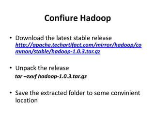 Confiure Hadoop

• Download the latest stable release
  http://apache.techartifact.com/mirror/hadoop/co
  mmon/stable/hadoop-1.0.3.tar.gz

• Unpack the release
 tar –zxvf hadoop-1.0.3.tar.gz

• Save the extracted folder to some convinient
  location
 