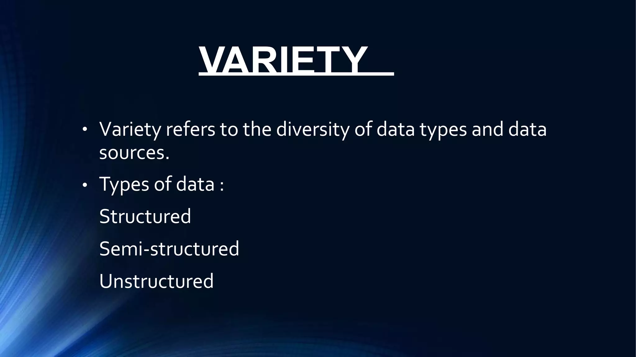 VARIETY
● Variety refers to the diversity of data types and data
sources.
Types of data :
Structured
Semi-structured
Unstructured
●
 