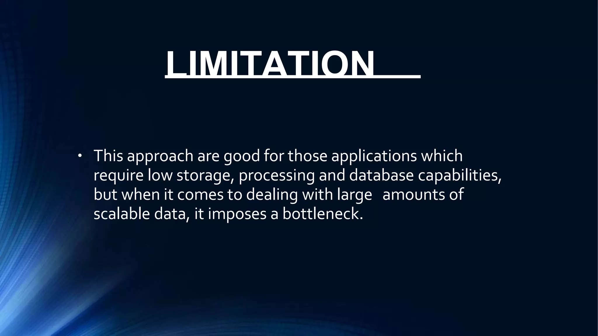 LIMITATION
● This approach are good for those applications which
require low storage, processing and database capabilities,
but when it comes to dealing with large amounts of
scalable data, it imposes a bottleneck.
 