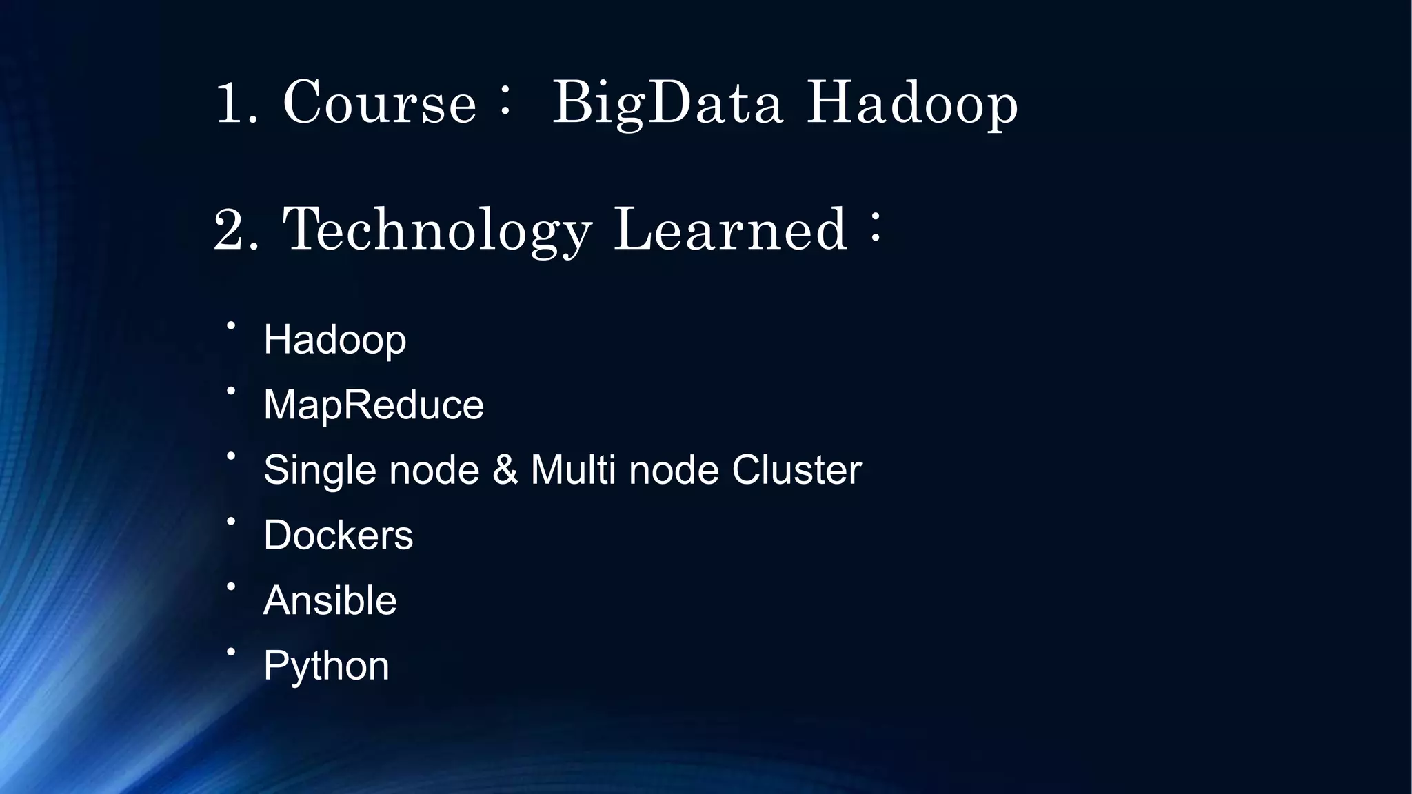 1. Course : BigData Hadoop
2. Technology Learned :
●
Hadoop
MapReduce
Single node & Multi node Cluster
Dockers
Ansible
Python
●
●
●
●
●
 
