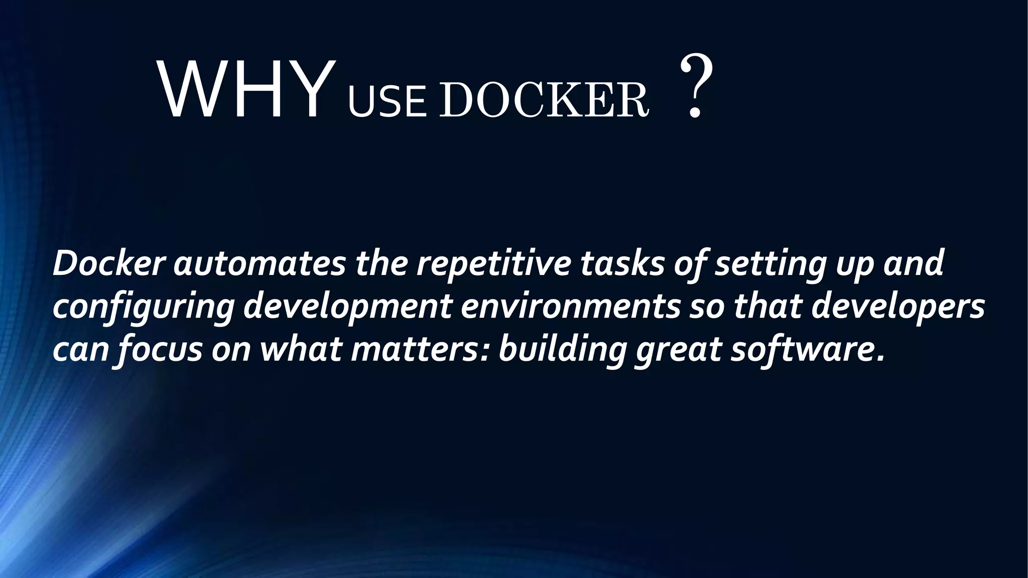 WHYUSE DOCKER ?
Docker automates the repetitive tasks of setting up and
configuring development environments so that developers
can focus on what matters: building great software.
 