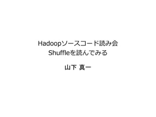 Hadoopソースコード読み会
Shuffleを読んでみる
山下 真一
 