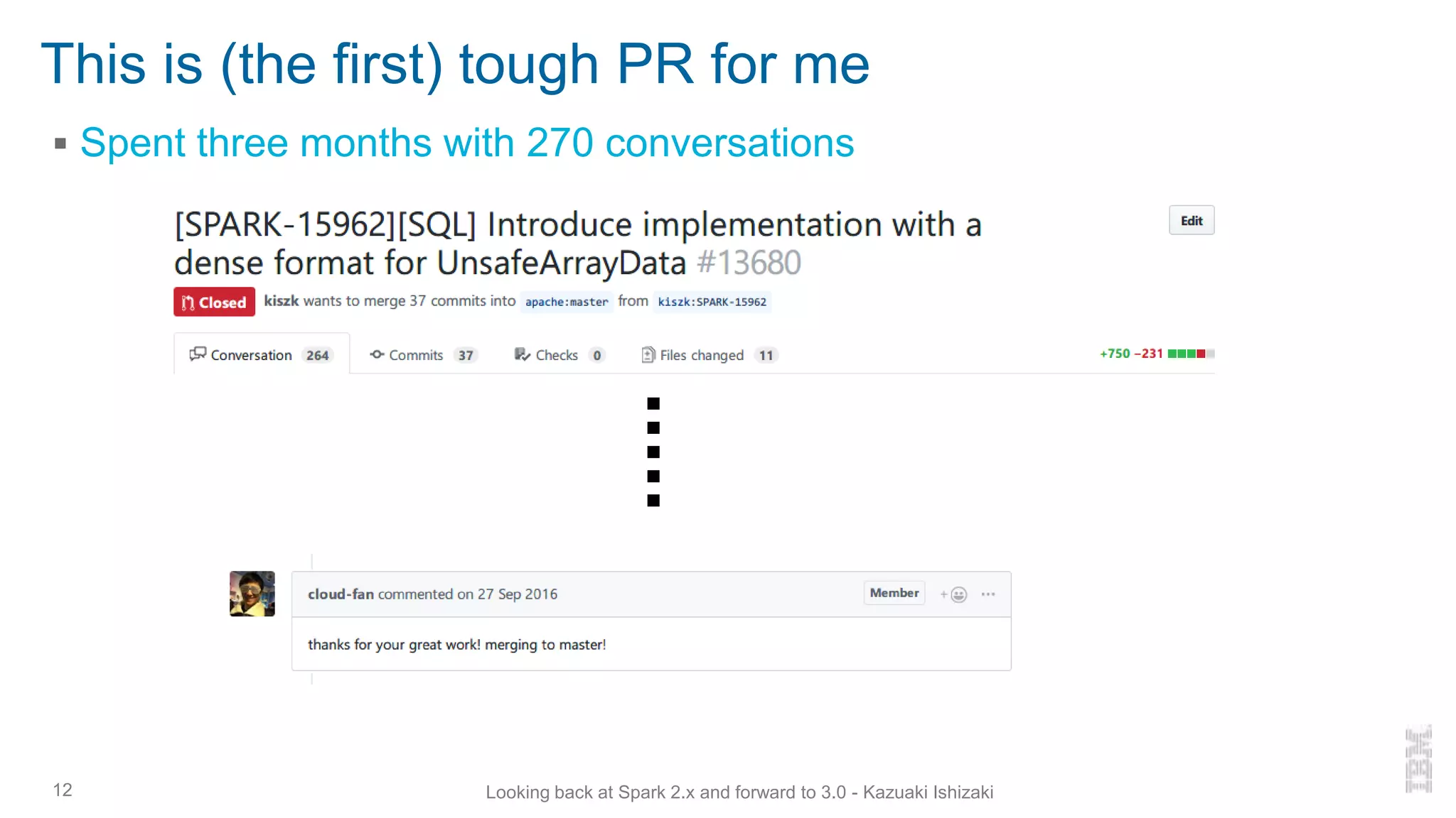 This is (the first) tough PR for me
▪ Spent three months with 270 conversations
12 Looking back at Spark 2.x and forward to 3.0 - Kazuaki Ishizaki
 
