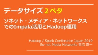 データサイズ２ペタ
ソネット・メディア・ネットワークス
でのImpala活用とHadoop運用
Hadoop / Spark Conference Japan 2019
So-net Media Networks 菅沼 嘉一
 