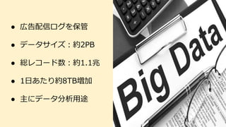 ● 広告配信ログを保管
● データサイズ：約2PB
● 総レコード数：約1.1兆
● 1日あたり約8TB増加
● 主にデータ分析用途
 
