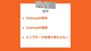 目次
● Hadoopの用途
● Hadoopの環境
● ビッグデータ管理大変だよね！
 