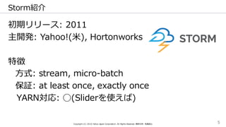 Storm紹介
初期リリース: 2011
主開発: Yahoo!(⽶米),  Hortonworks
特徴
⽅方式:  stream,  micro-‐‑‒batch
保証: at  least  once,  exactly  once
YA...