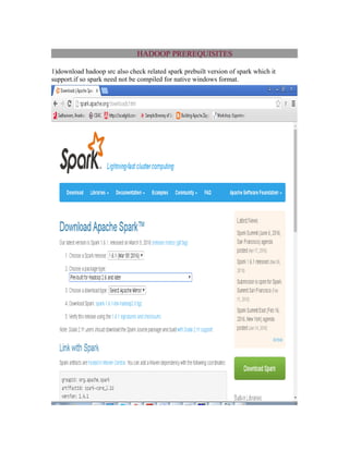 HADOOP PREREQUISITES
1)download hadoop src also check related spark prebuilt version of spark which it
support.if so spark need not be compiled for native windows format.
 
