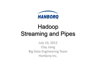 Hadoop
Streaming and Pipes
         July 10, 2012
           Clay Jiang
  Big Data Engineering Team
         Hanborq Inc.
 