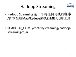 Hadoop Streaming
• Hadoop Streaming 是一个将任何可执行程序
  /脚本当成Map/Reduce来执行MR Job的工具

• $HADOOP_HOME/contrib/streaming/hadoop-
  streaming-*.jar




                                       2
 