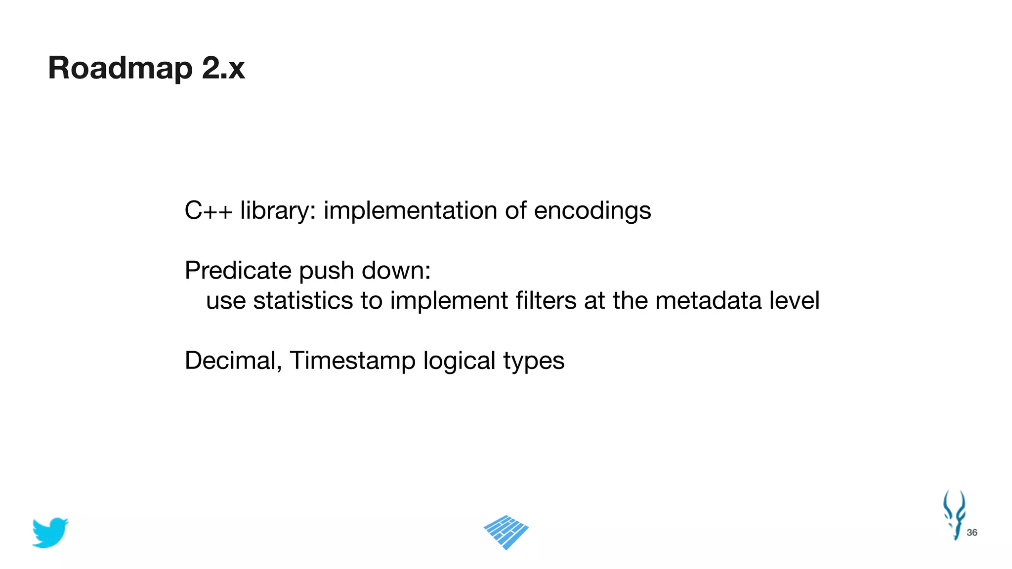 Roadmap 2.x
36
C++ library: implementation of encodings

!
Predicate push down: 

use statistics to implement ﬁlters at the metadata level

!
Decimal, Timestamp logical types
 