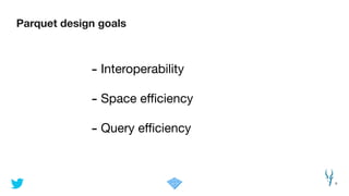 Parquet design goals
8
- Interoperability

- Space eﬃciency

- Query eﬃciency
 