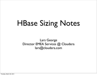 HBase Sizing Notes
                                        Lars George
                            Director EMEA Services @ Cloudera
                                    lars@cloudera.com




Thursday, March 28, 2013
 
