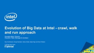 Evolution of Big Data at Intel - crawl, walk
and run approach
Gomathy Bala | Director
Chandhu Yalla | Manager & Architect
Key Contributors: Sonja Sandeen, Seshu Edala, Nghia Ngo and Darin Watson
IT BI Big Data Team
 