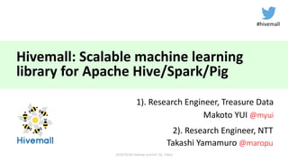 Hivemall:	Scalable	machine	learning	
library	for	Apache	Hive/Spark/Pig
1).	Research	Engineer,	Treasure	Data
Makoto	YUI	@myui
2016/10/26	Hadoop	Summit	'16,	Tokyo
2).	Research	Engineer,	NTT
Takashi	Yamamuro @maropu
#hivemall
 