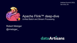 Apache Flink™ deep-dive
Unified Batch and Stream Processing
Robert Metzger
@rmetzger_
Hadoop Summit 2015,
San Jose, CA