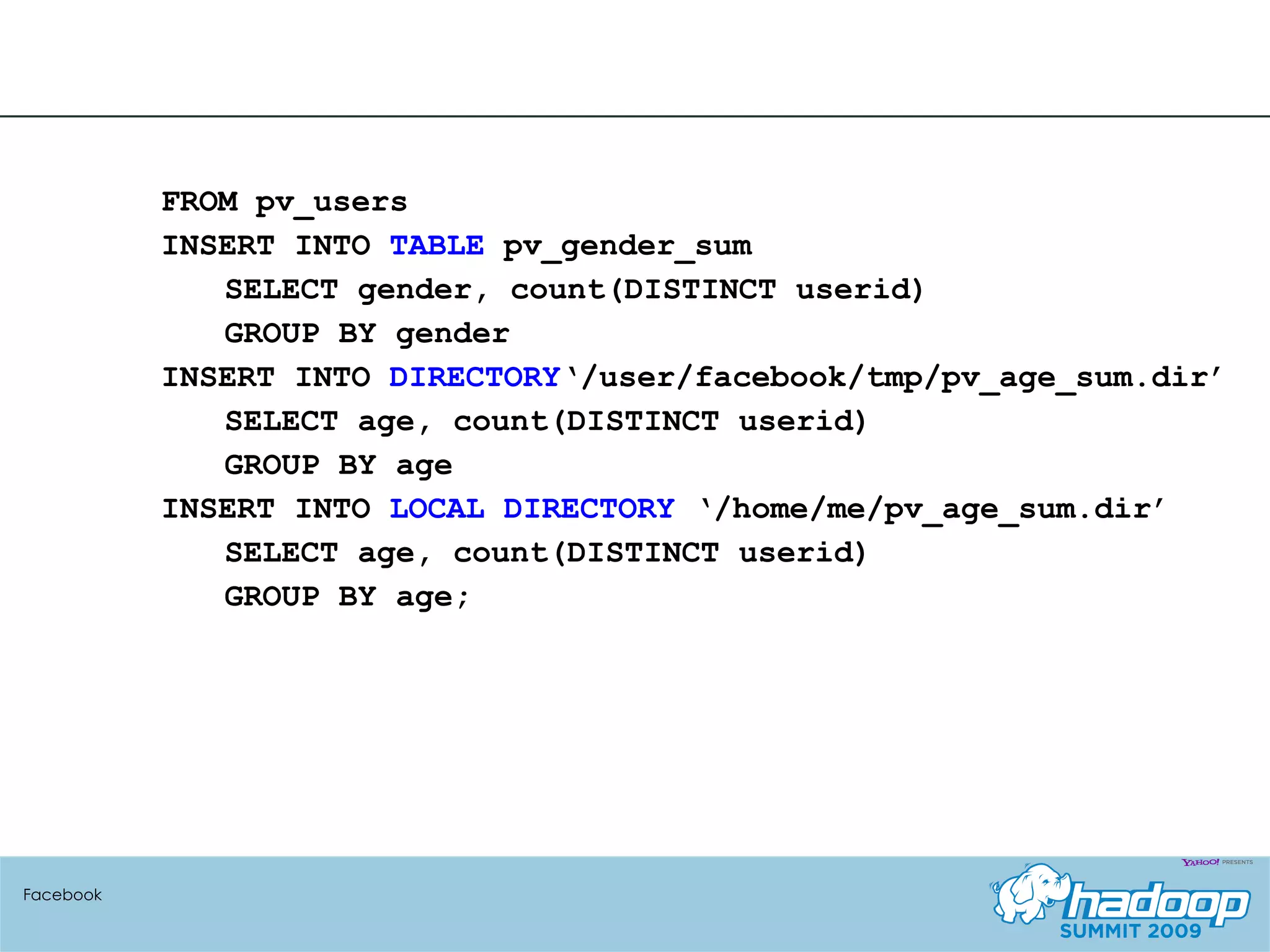 FROM pv_users  INSERT INTO  TABLE  pv_gender_sum  SELECT gender, count(DISTINCT userid)  GROUP BY gender  INSERT INTO  DIRECTORY ‘/user/facebook/tmp/pv_age_sum.dir’  SELECT age, count(DISTINCT userid)  GROUP BY age INSERT INTO  LOCAL DIRECTORY  ‘/home/me/pv_age_sum.dir’ SELECT age, count(DISTINCT userid)  GROUP BY age; Facebook 