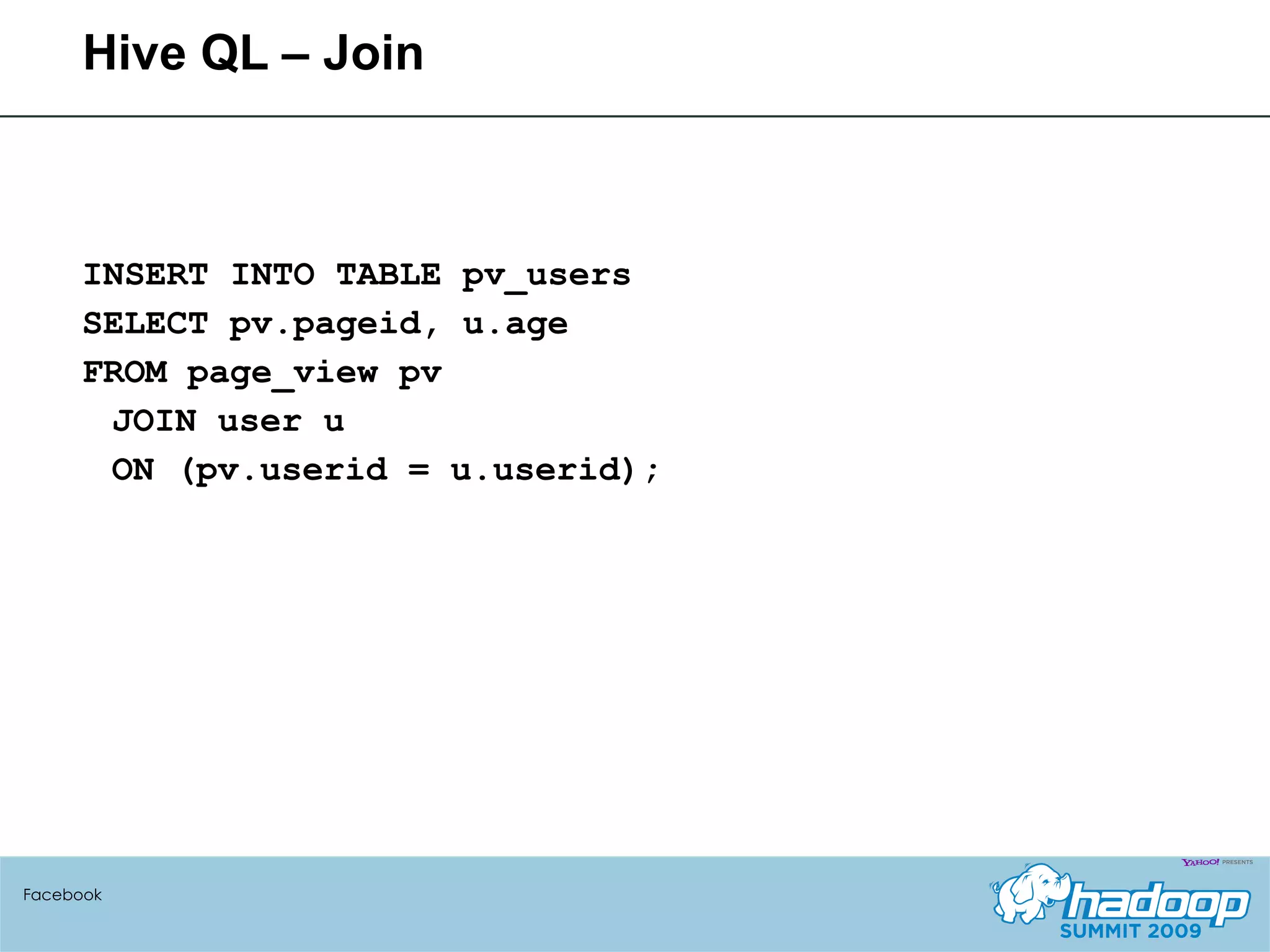 Hive QL – Join INSERT INTO TABLE pv_users SELECT pv.pageid, u.age FROM page_view pv JOIN user u ON (pv.userid = u.userid); Facebook 