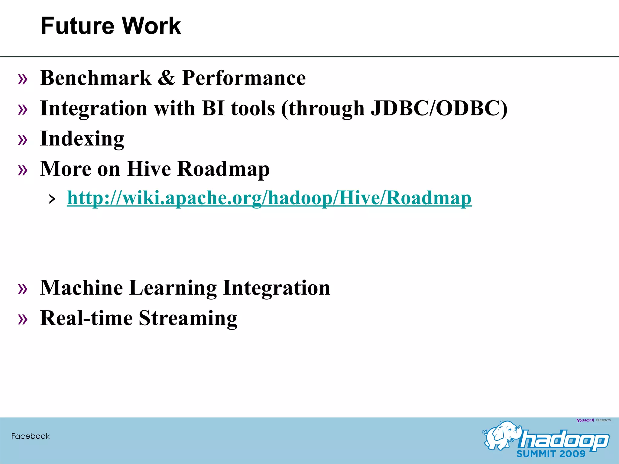 Future Work Benchmark & Performance Integration with BI tools (through JDBC/ODBC) Indexing More on Hive Roadmap http://wiki.apache.org/hadoop/Hive/Roadmap Machine Learning Integration Real-time Streaming Facebook 