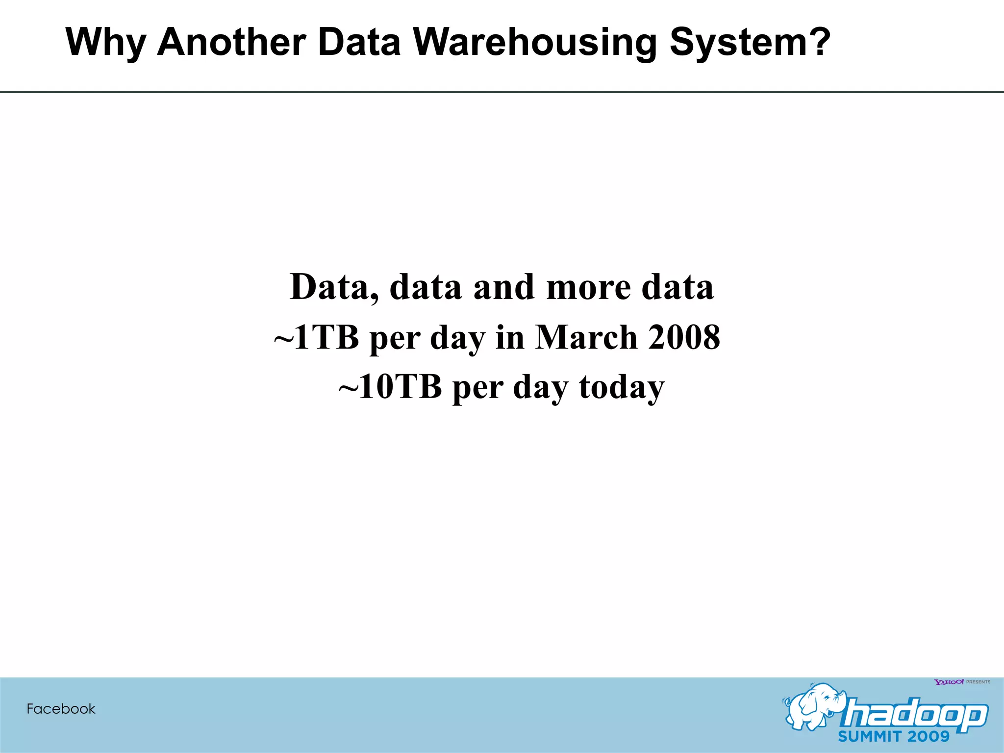 Why Another Data Warehousing System? Data, data and more data ~1TB per day in March 2008  ~10TB per day today Facebook 