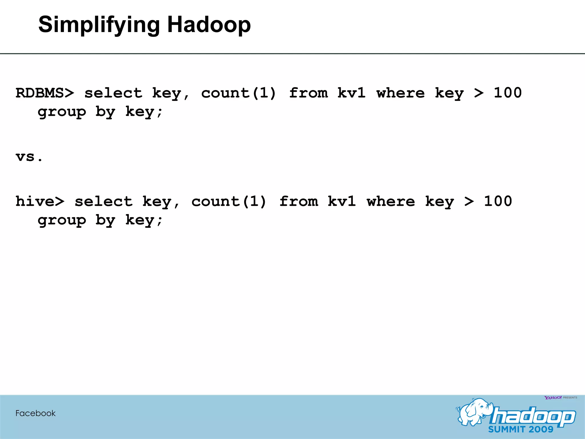 Simplifying Hadoop RDBMS> select key, count(1) from kv1 where key > 100 group by key; vs. hive> select key, count(1) from kv1 where key > 100 group by key; Facebook 