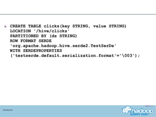 CREATE TABLE clicks(key STRING, value STRING) LOCATION '/hive/clicks' PARTITIONED BY (ds STRING)  ROW FORMAT SERDE 'org.apache.hadoop.hive.serde2.TestSerDe'  WITH SERDEPROPERTIES ('testserde.default.serialization.format'='\003'); Facebook 
