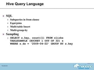 Hive Query Language SQL Subqueries in from clause Equi-joins Multi-table Insert Multi-group-by Sampling SELECT s.key, count(1) FROM clicks TABLESAMPLE (BUCKET 1 OUT OF 32) s  WHERE s.ds = ‘2009-04-22’ GROUP BY s.key Facebook 