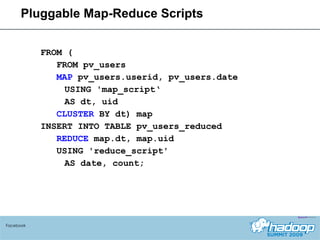 FROM (  FROM pv_users  MAP  pv_users.userid, pv_users.date USING 'map_script‘ AS dt, uid CLUSTER  BY dt) map  INSERT INTO TABLE pv_users_reduced  REDUCE  map.dt, map.uid USING 'reduce_script'  AS date, count; Pluggable Map-Reduce Scripts Facebook 