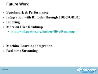 Future Work Benchmark & Performance Integration with BI tools (through JDBC/ODBC) Indexing More on Hive Roadmap http://wiki.apache.org/hadoop/Hive/Roadmap Machine Learning Integration Real-time Streaming Facebook 