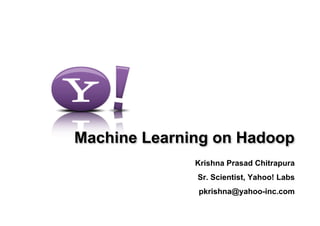 Machine Learning on Hadoop
              Krishna Prasad Chitrapura
              Sr. Scientist, Yahoo! Labs
              pkrishna@yahoo-inc.com
 