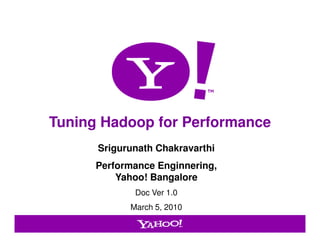 Tuning Hadoop for Performance
                      Srigurunath Chakravarthi
                      Performance Enginnering,
                          Yahoo! Bangalore
                             Doc Ver 1.0
                            March 5, 2010

Yahoo! Confidential                              1
 